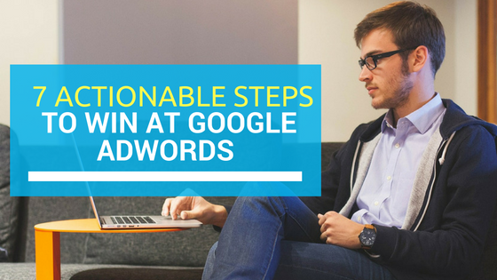 7 actionable steps to win at Google AdWords